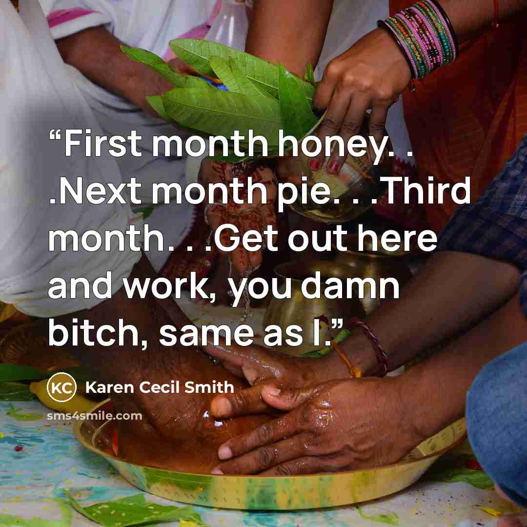 “First month honey. . .Next month pie. . .Third month. . .Get out here and work, you damn bitch, same as I.” quote by Karen Cecil Smith