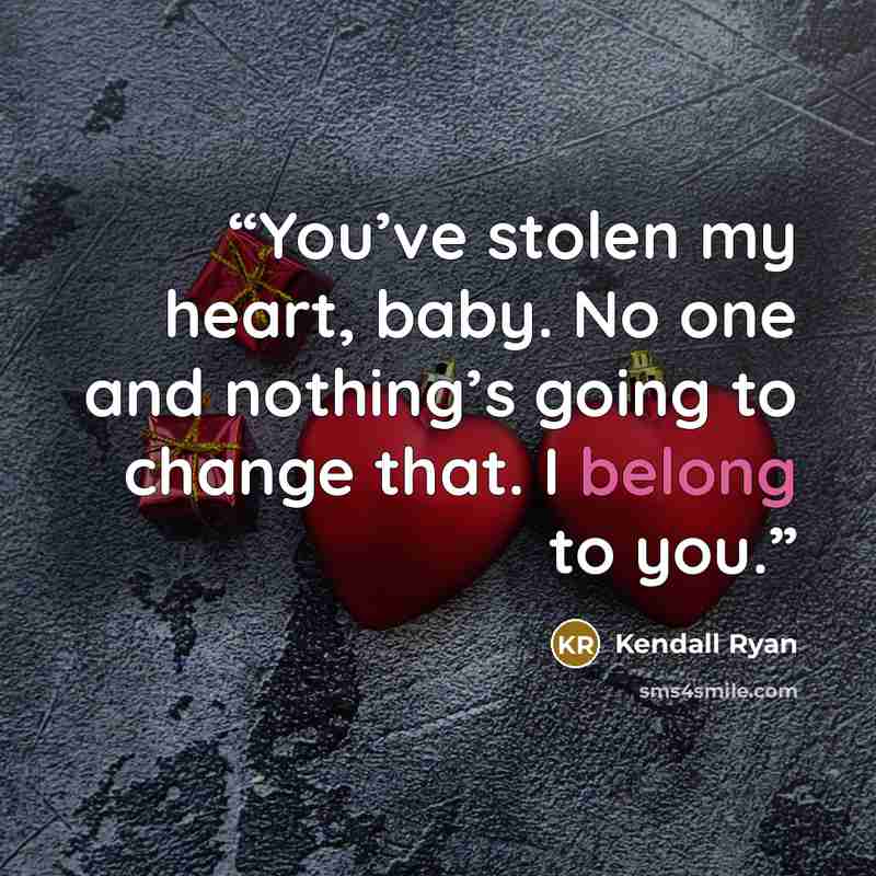 “You’ve stolen my heart, baby. No one and nothing’s going to change that. I belong to you.” quote by Kendall Ryan