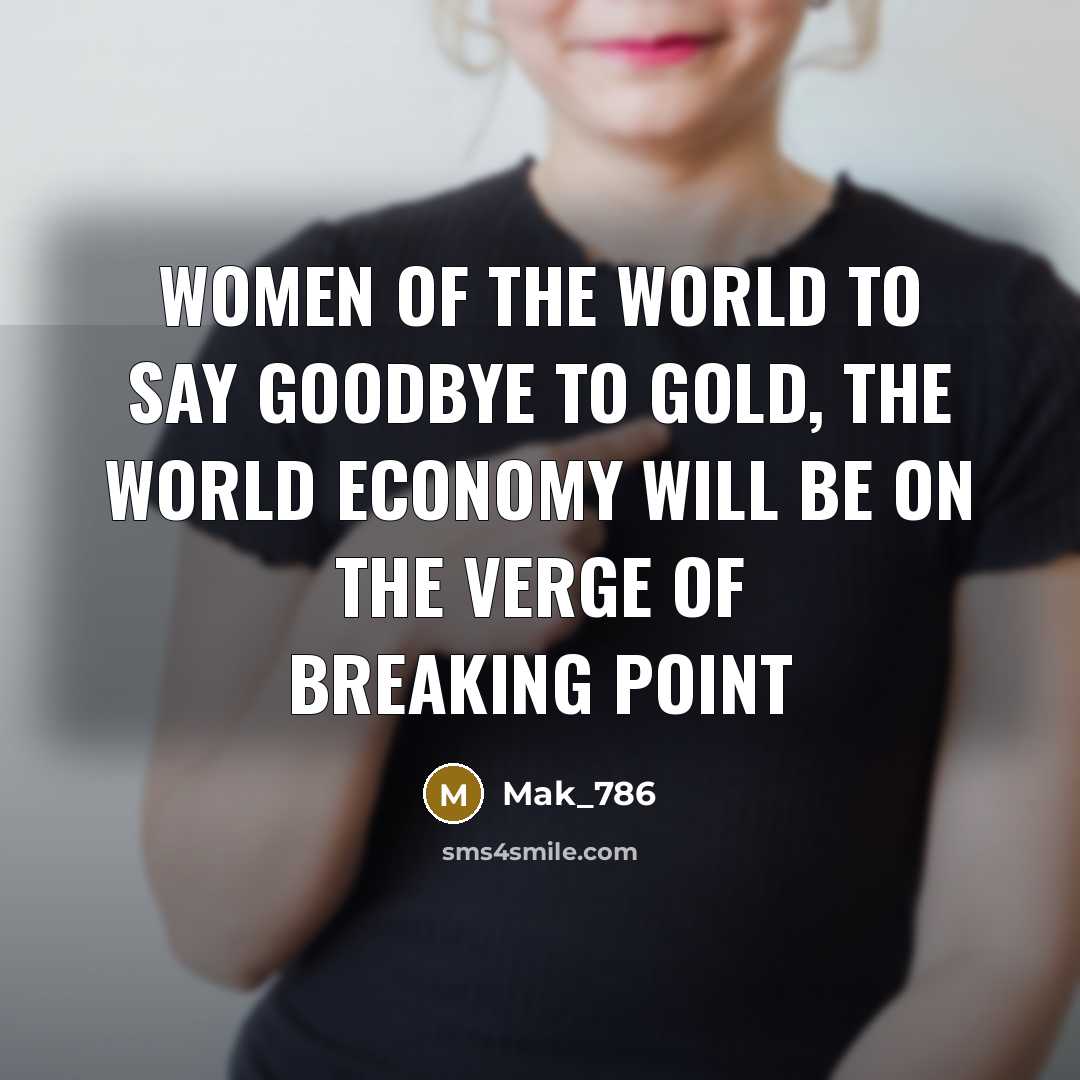 “Women of the world to say goodbye to gold, the world economy will be on the verge of breaking point” quote by Mak_786