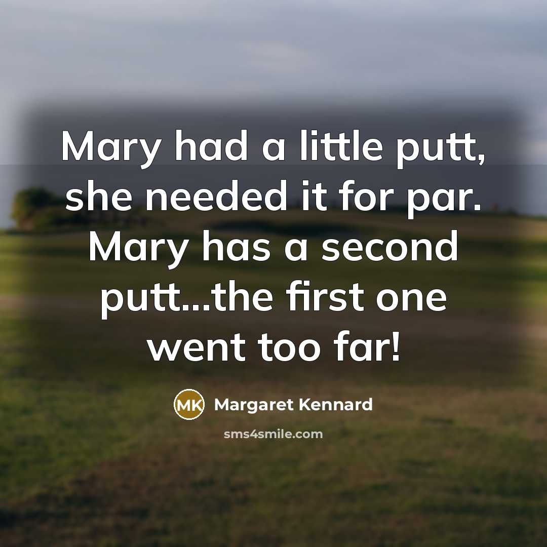 “Mary had a little putt, she needed it for par. Mary has a second putt...the first one went too far!” quote by Margaret Kennard