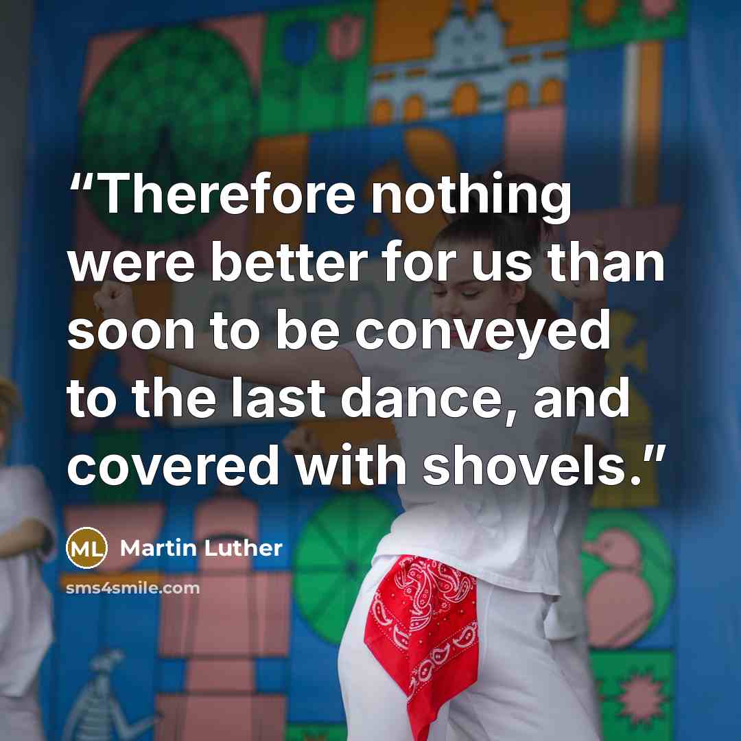 “Therefore nothing were better for us than soon to be conveyed to the last dance, and covered with shovels.” quote by Martin Luther
