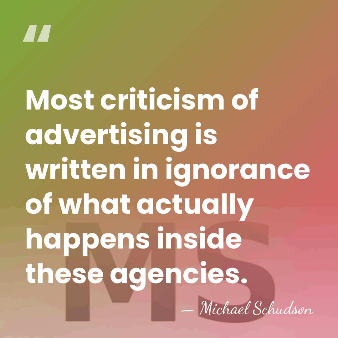 Most criticism of advertising is written in ignorance of what actually happens&hellip; - Michael Schudson