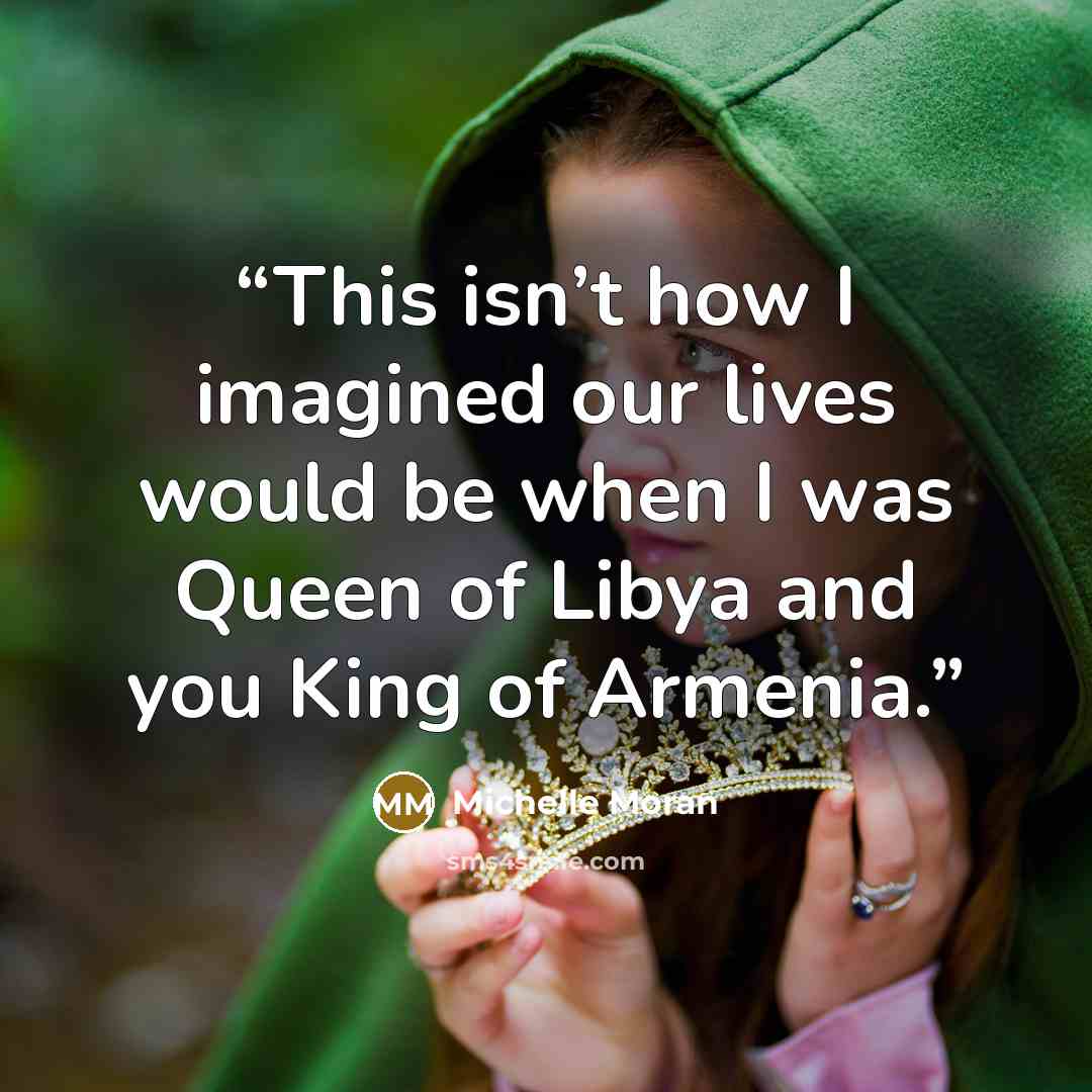 “This isn’t how I imagined our lives would be when I was Queen of Libya and you King of Armenia.” quote by Michelle Moran
