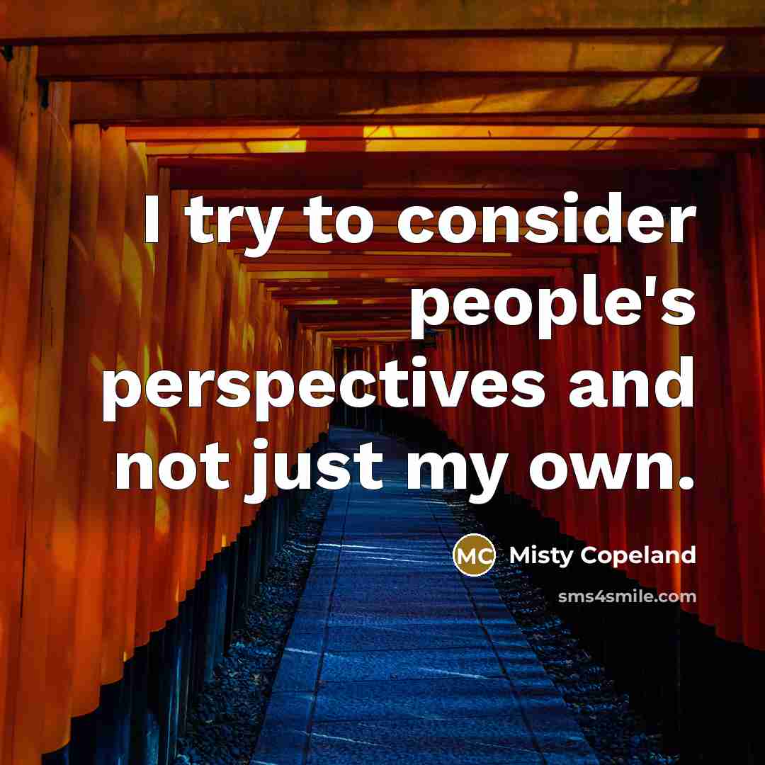 “I try to consider people's perspectives and not just my…” quote by Misty Copeland
