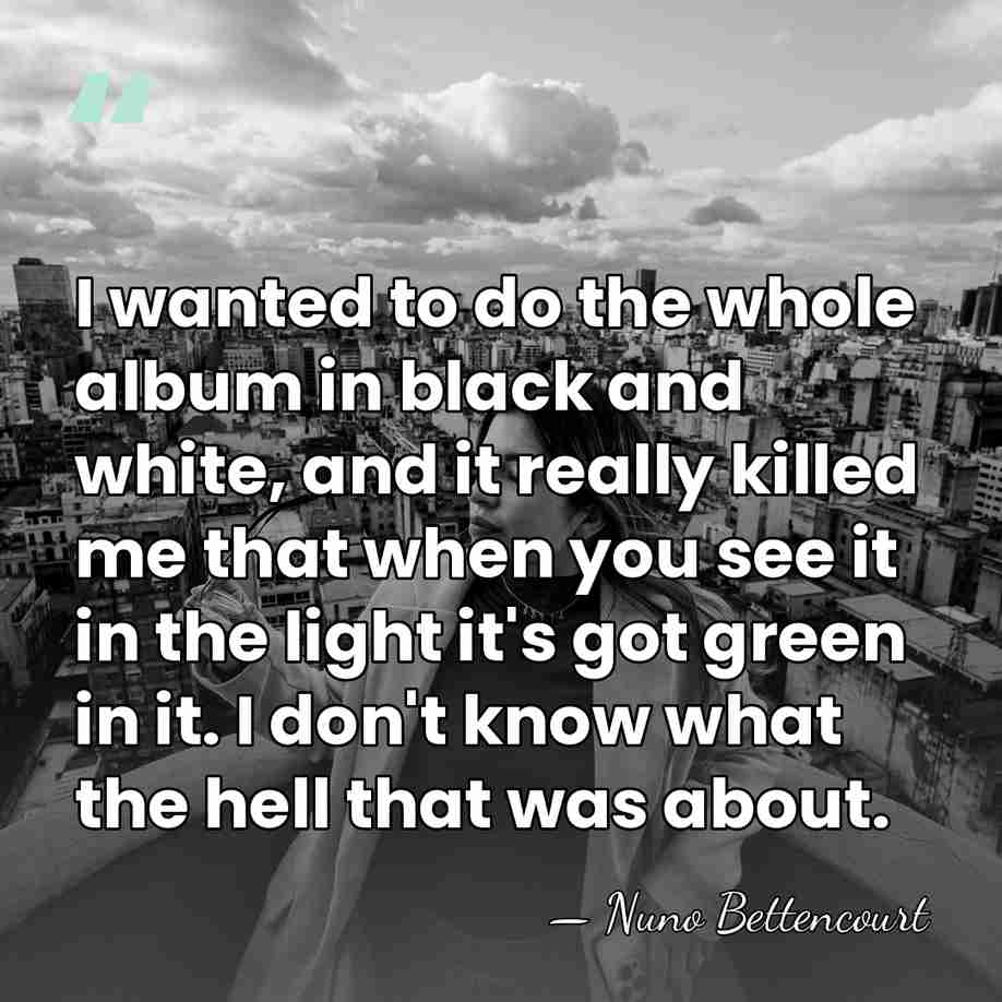 I wanted to do the whole album in black and white, and&hellip; - Nuno Bettencourt