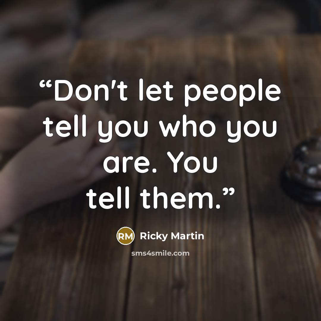 “Don't let people tell you who you are. You tell them.” quote by Ricky Martin