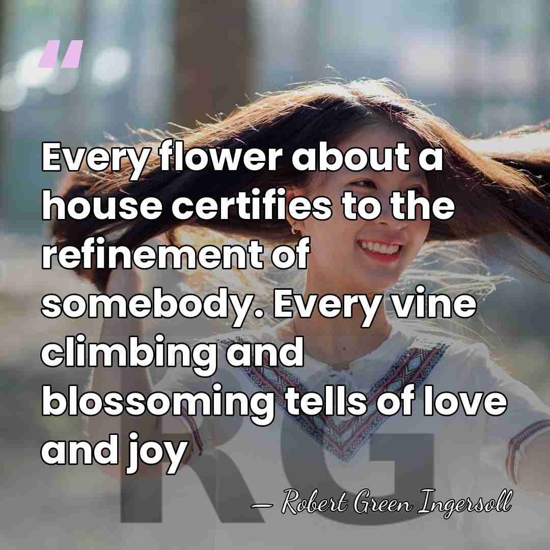 Every flower about a house certifies to the refinement of somebody. Every&hellip; - Robert Green Ingersoll