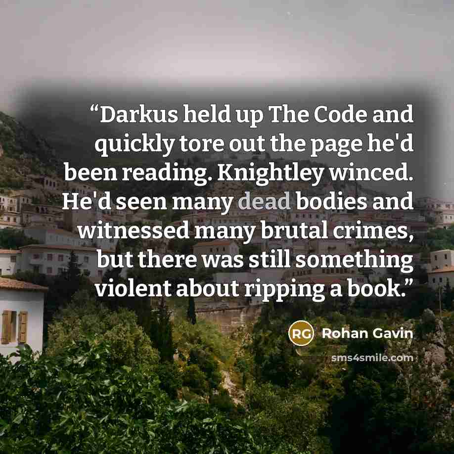 “Darkus held up The Code and quickly tore out the page he'd been reading. Knightley winced. He'd seen many dead bodies and witnessed many brutal crimes, but there was still something violent about ripping a book.” quote by Rohan Gavin