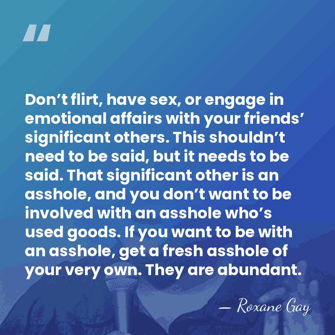 Don’t flirt, have sex, or engage in emotional affairs with your friends’&hellip; - Roxane Gay