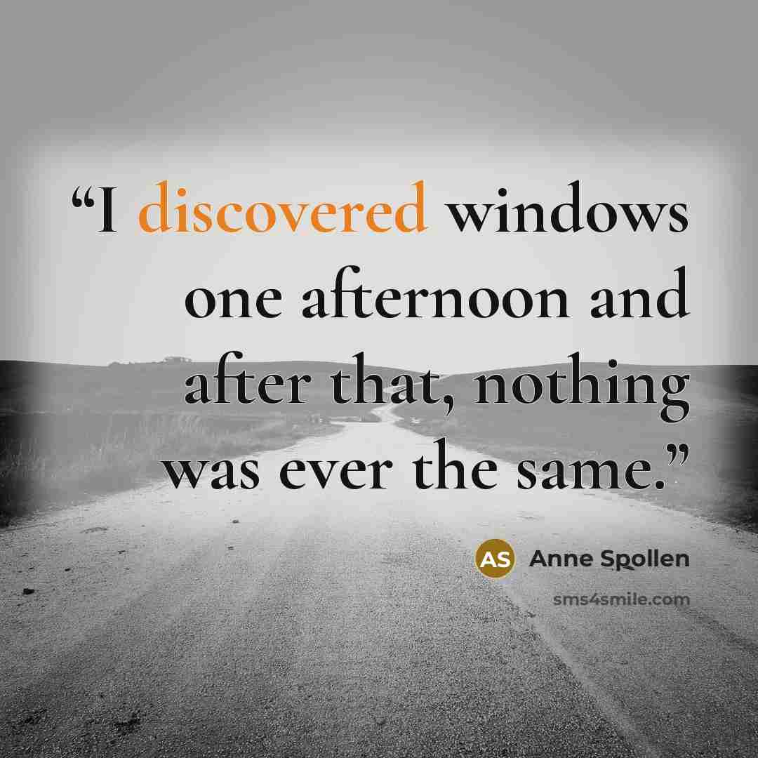 “I discovered windows one afternoon and after that, nothing was ever the same.” quote by Anne Spollen