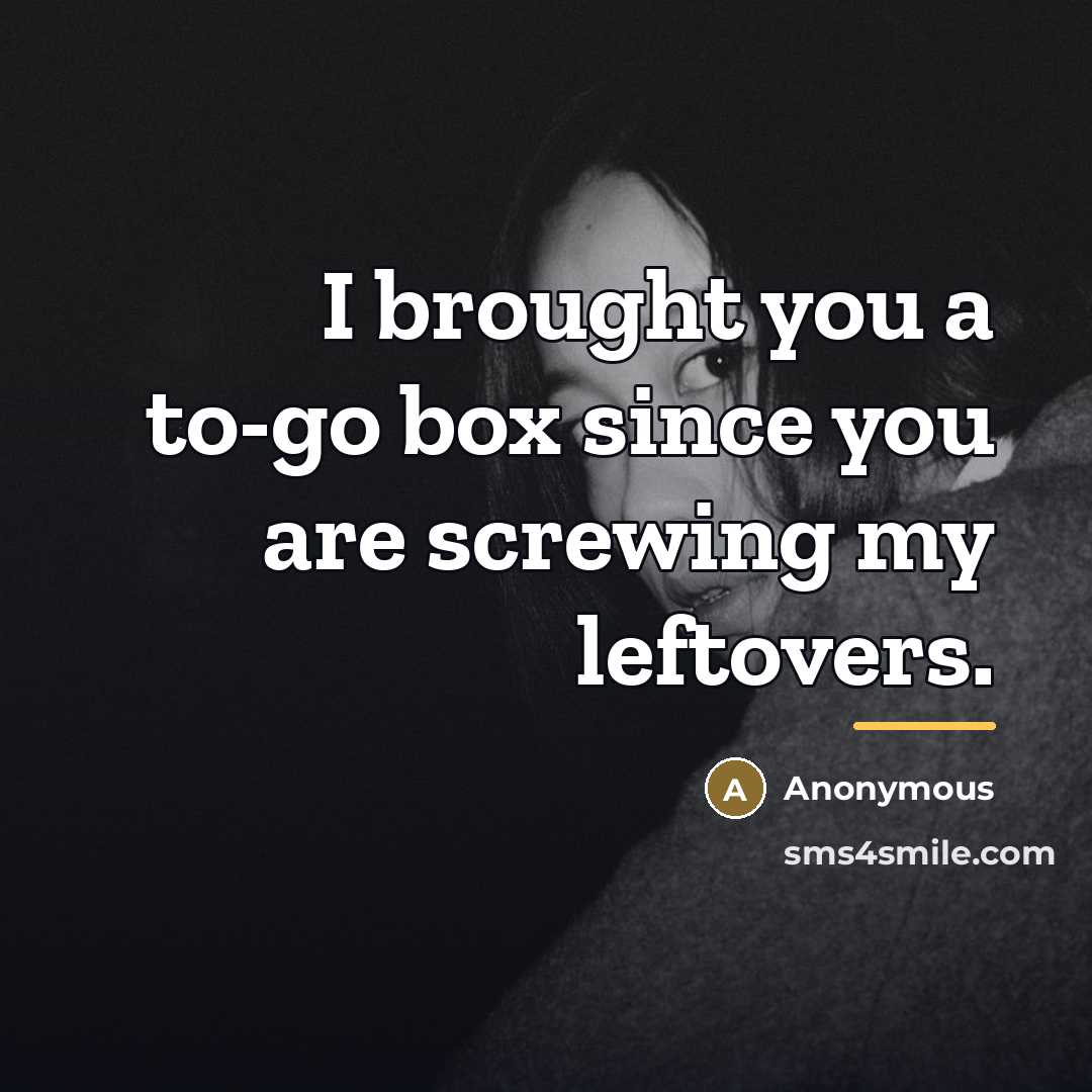 “I brought you a to-go box since you are screwing…” quote by Anonymous
