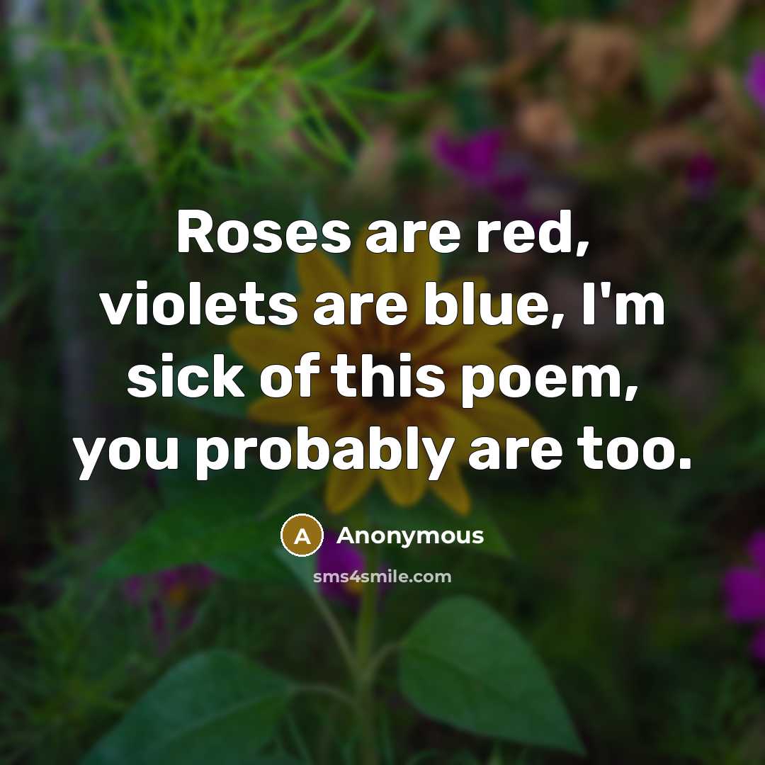 “Roses are red, violets are blue, I'm sick of this poem, you probably are too.” quote by Anonymous