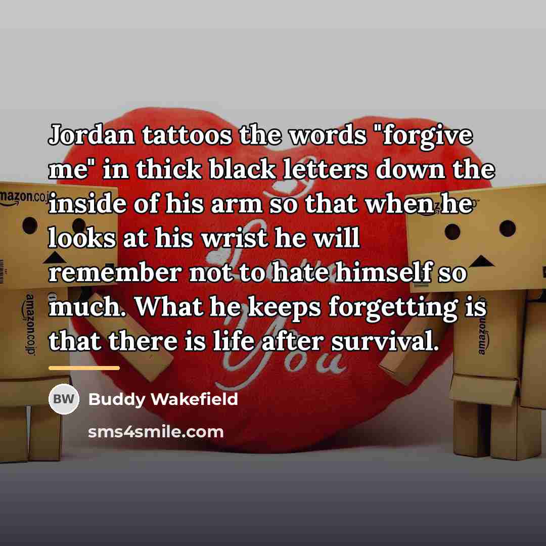 “Jordan tattoos the words "forgive me" in thick black letters…” quote by Buddy Wakefield