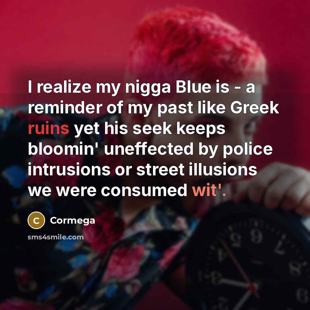 “I realize my nigga Blue is - a reminder of my past like Greek ruins yet his seek keeps bloomin' uneffected by police intrusions or street illusions we were consumed wit'.” quote by Cormega