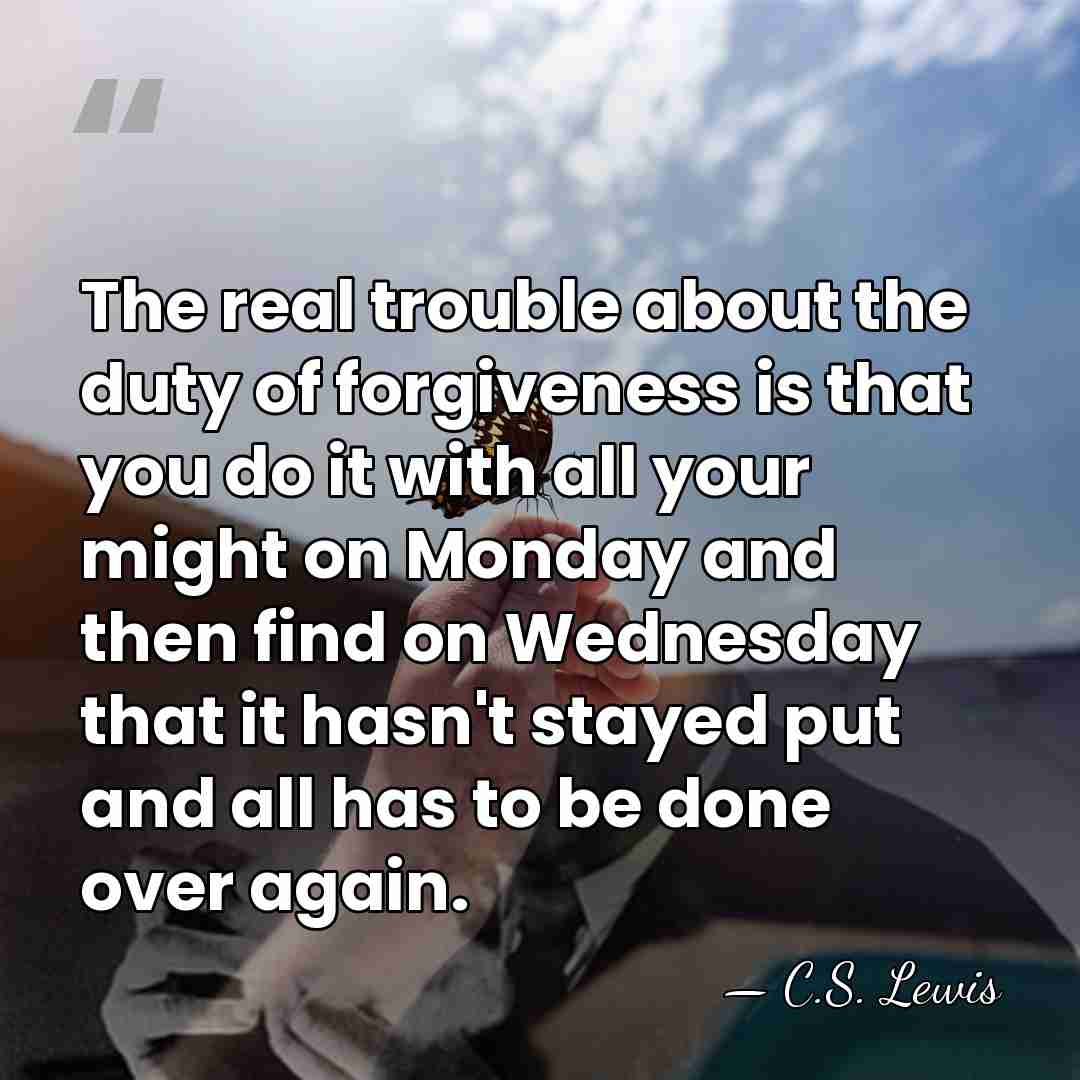 The real trouble about the duty of forgiveness is that you do&hellip; - C.S. Lewis