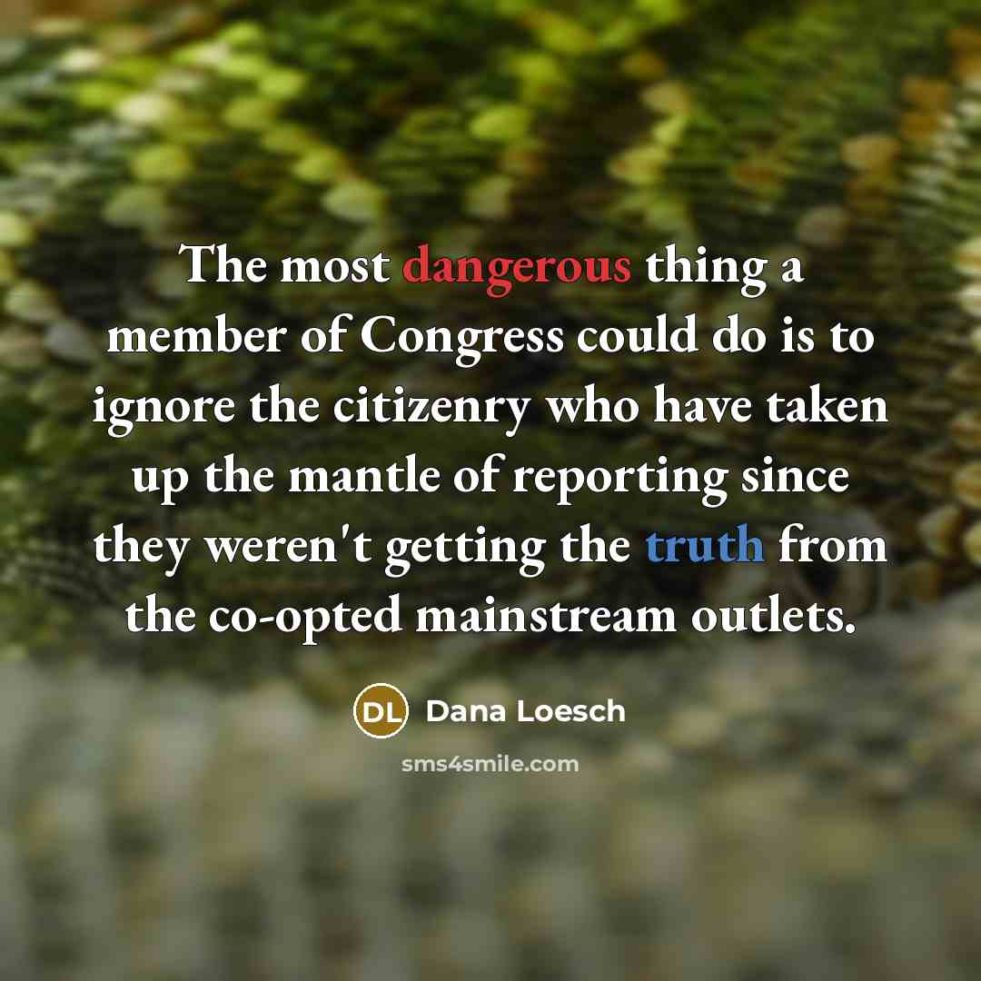 “The most dangerous thing a member of Congress could do is to ignore the citizenry who have taken up the mantle of reporting since they weren't getting the truth from the co-opted mainstream outlets.” quote by Dana Loesch