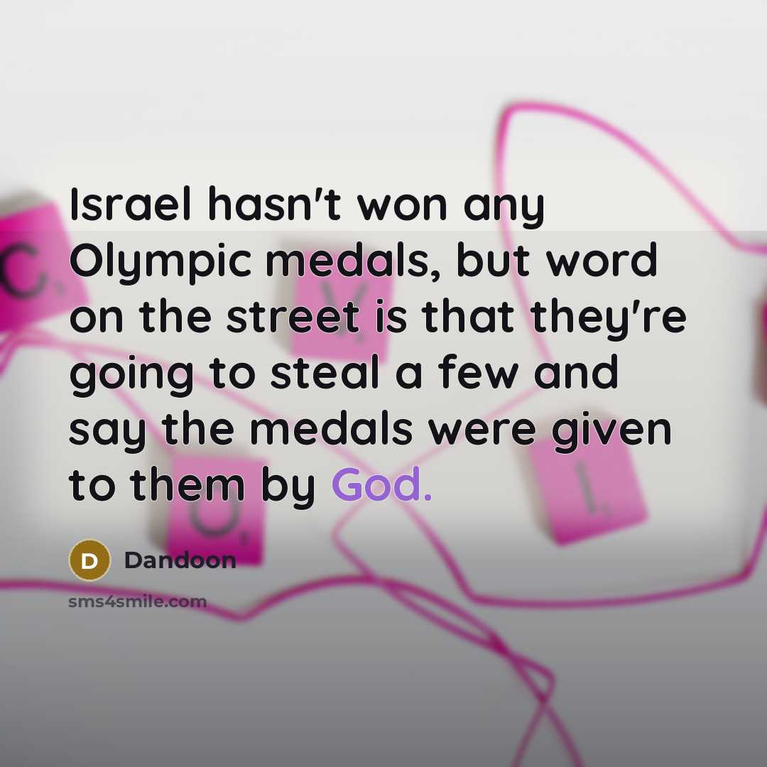 “Israel hasn't won any Olympic medals, but word on the street is that they're going to steal a few and say the medals were given to them by God.” quote by Dandoon