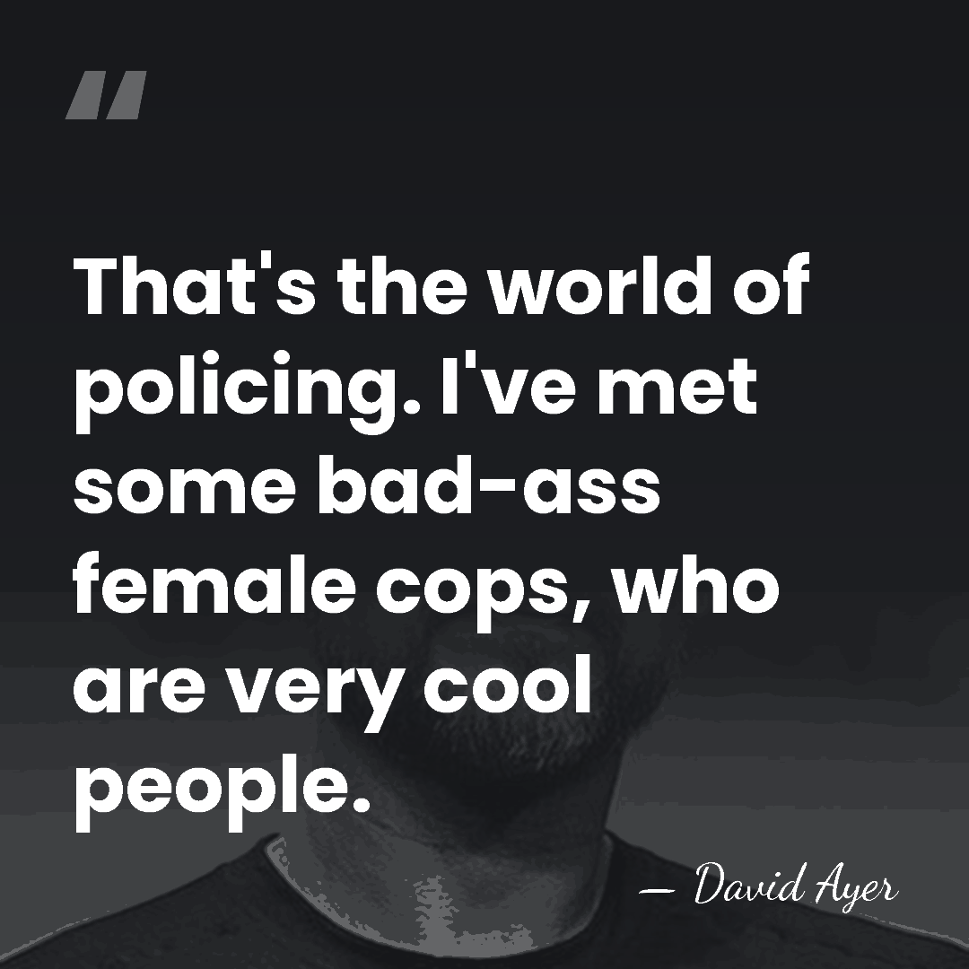 That's the world of policing. I've met some bad-ass female cops, who&hellip; - David Ayer