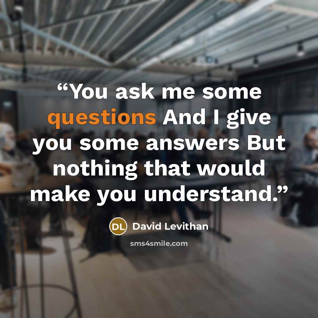 “You ask me some questions And I give you some answers But nothing that would make you understand.” quote by David Levithan