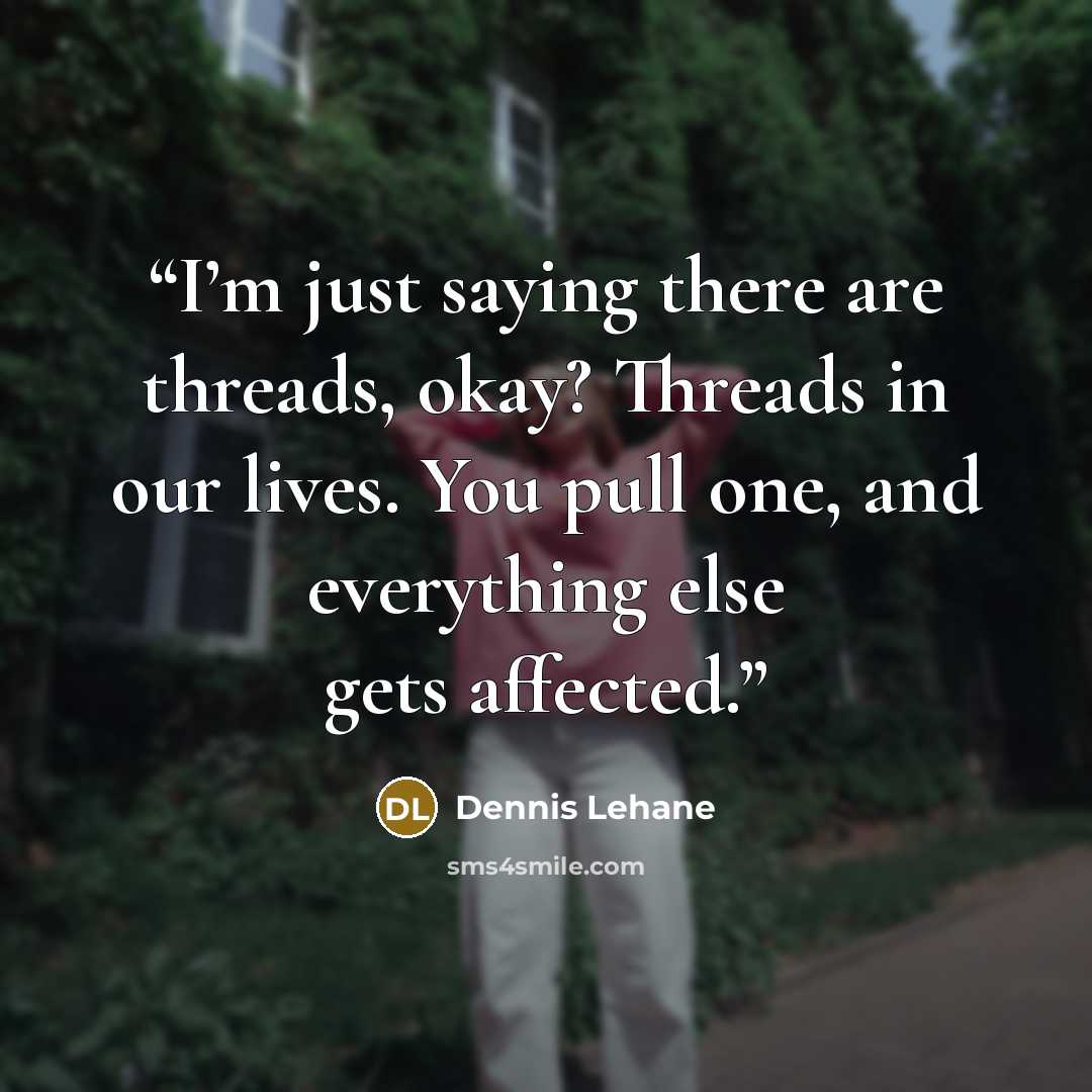 “I’m just saying there are threads, okay? Threads in our lives. You pull one, and everything else gets affected.” quote by Dennis Lehane