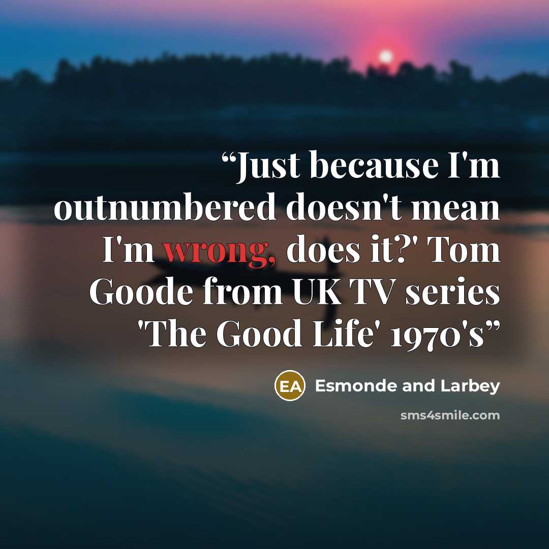 “Just because I'm outnumbered doesn't mean I'm wrong, does it?' Tom Goode from UK TV series 'The Good Life' 1970's” quote by Esmonde and Larbey
