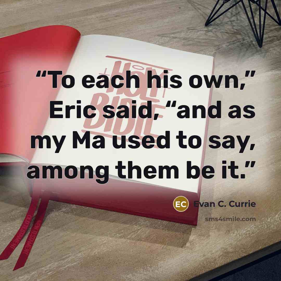 “To each his own,” Eric said, “and as my Ma used to say, among them be it.” quote by Evan C. Currie