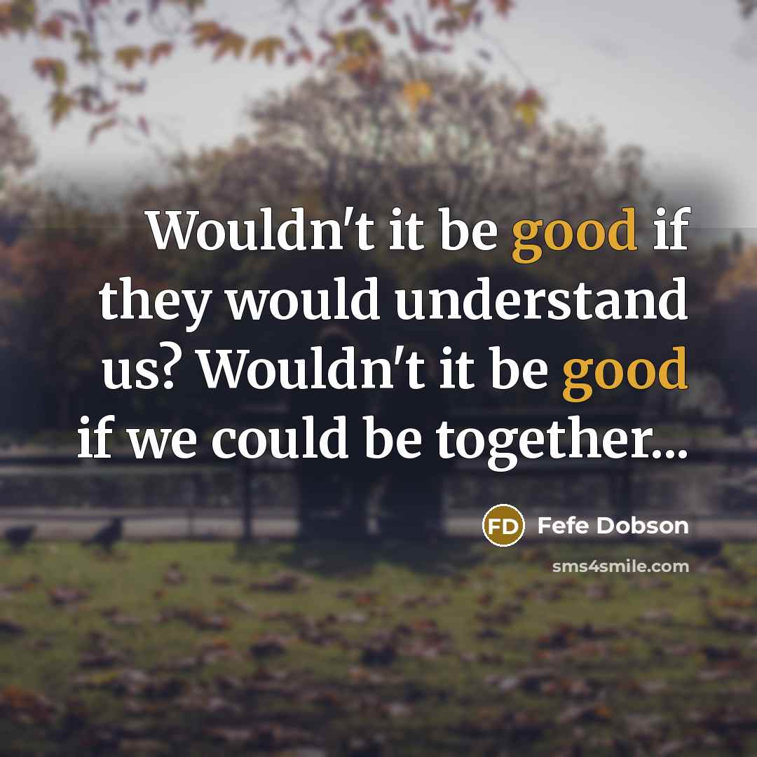 “Wouldn't it be good if they would understand us? Wouldn't it be good if we could be together...” quote by Fefe Dobson