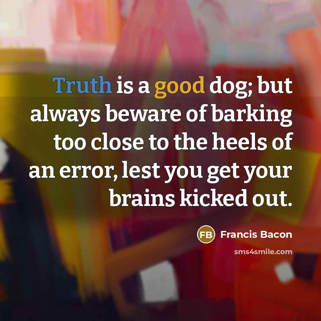 “Truth is a good dog; but always beware of barking too close to the heels of an error, lest you get your brains kicked out.” quote by Francis Bacon