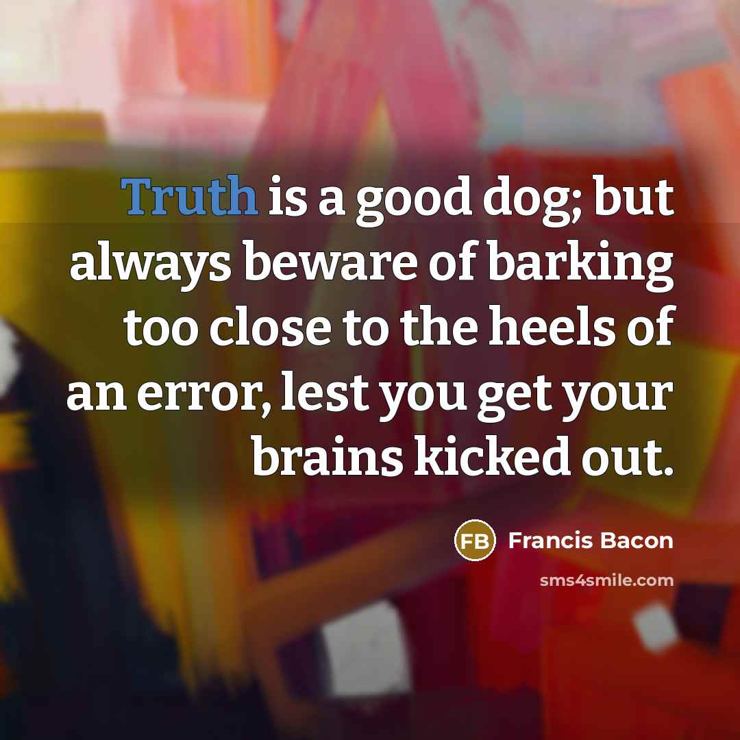 “Truth is a good dog; but always beware of barking…” quote by Francis Bacon