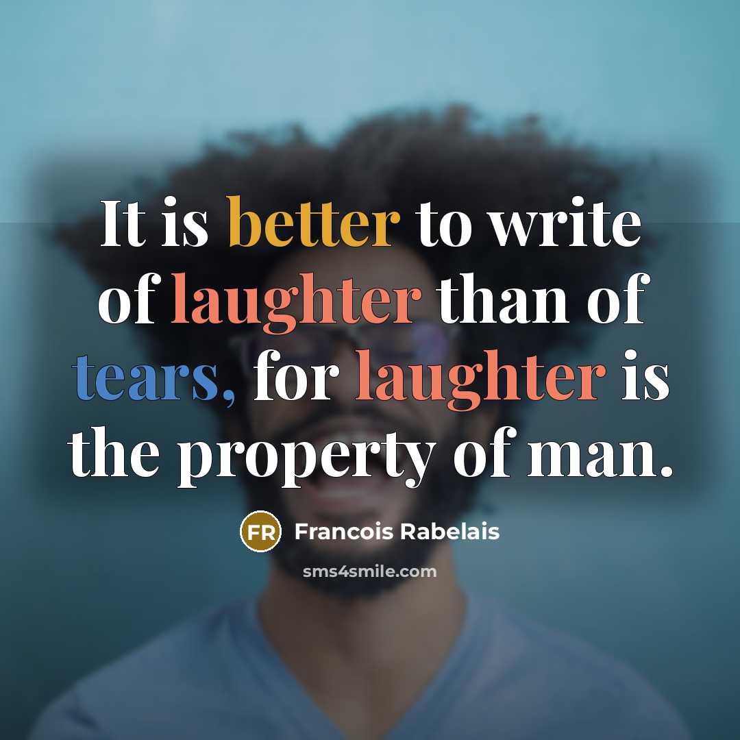 “It is better to write of laughter than of tears, for laughter is the property of man.” quote by Francois Rabelais