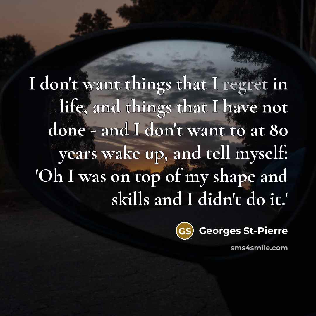 “I don't want things that I regret in life, and…” quote by Georges St-Pierre