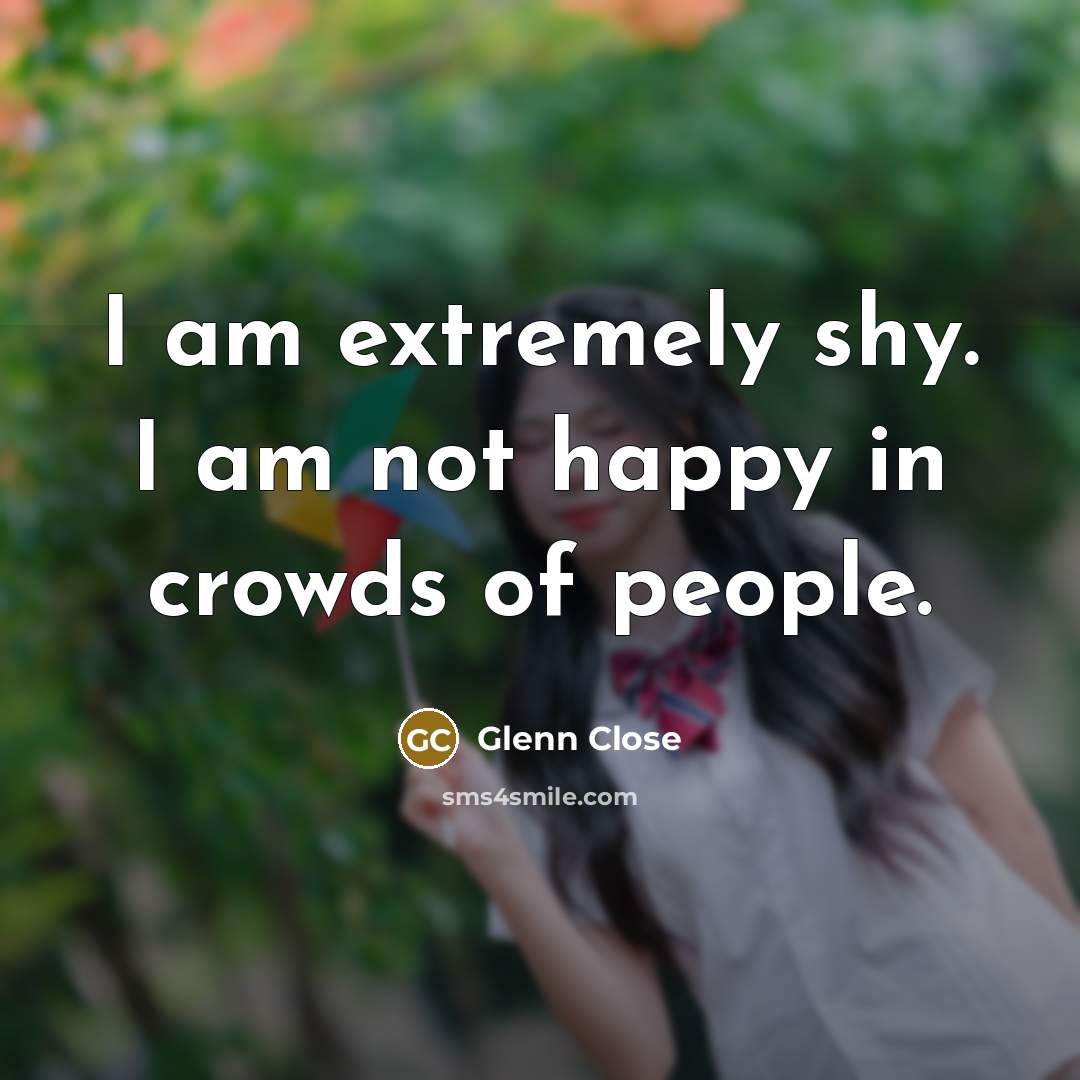 “I am extremely shy. I am not happy in crowds…” quote by Glenn Close