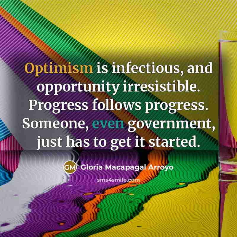 “Optimism is infectious, and opportunity irresistible. Progress follows progress. Someone,…” quote by Gloria Macapagal Arroyo