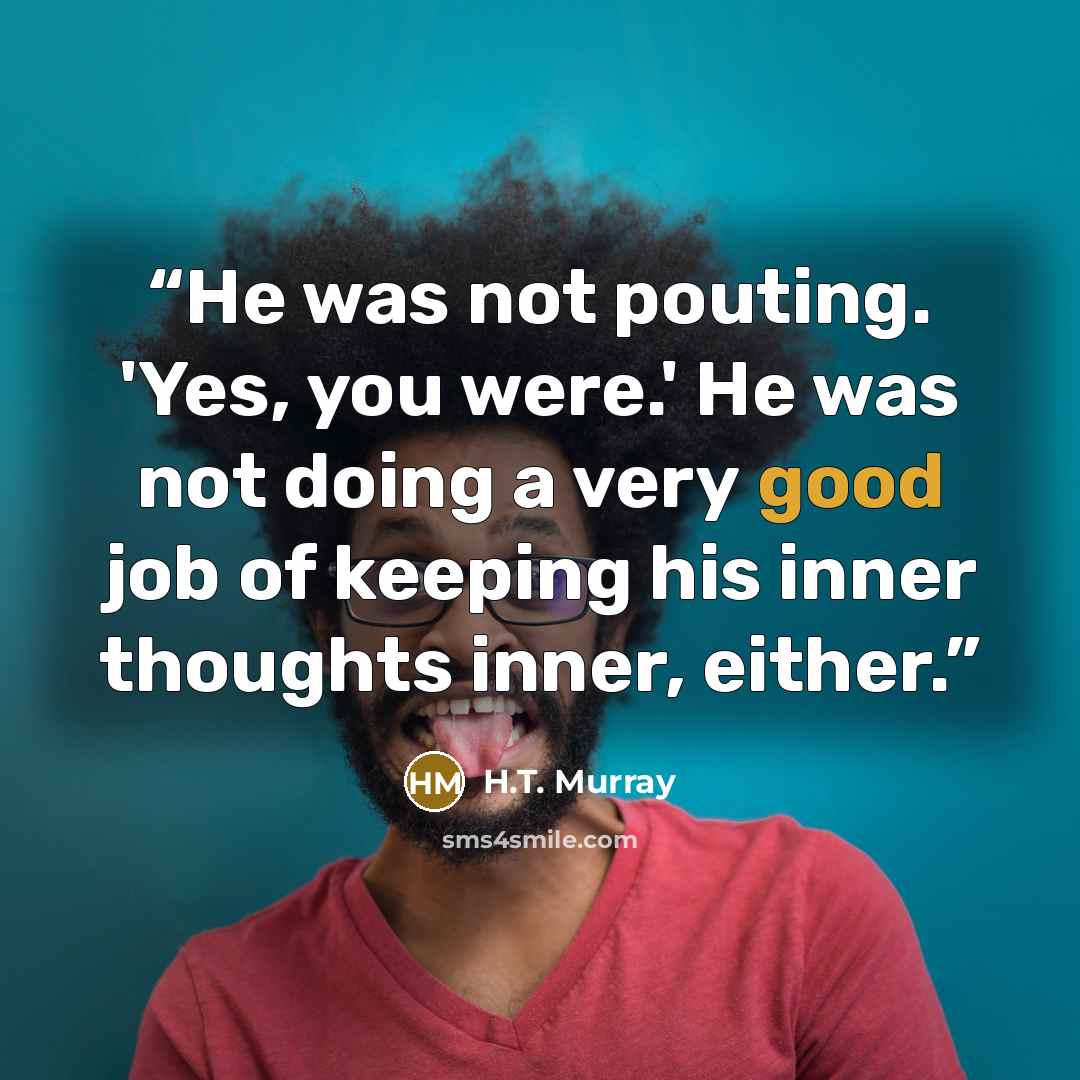 “He was not pouting. 'Yes, you were.' He was not doing a very good job of keeping his inner thoughts inner, either.” quote by H.T. Murray