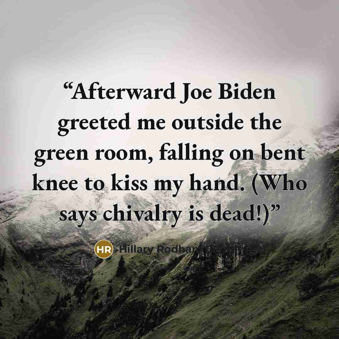 “Afterward Joe Biden greeted me outside the green room, falling on bent knee to kiss my hand. (Who says chivalry is dead!)” quote by Hillary Rodham Clinton
