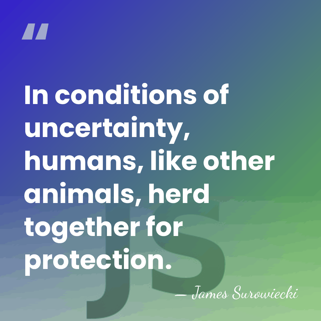 In conditions of uncertainty, humans, like other animals, herd together for protection. - James Surowiecki