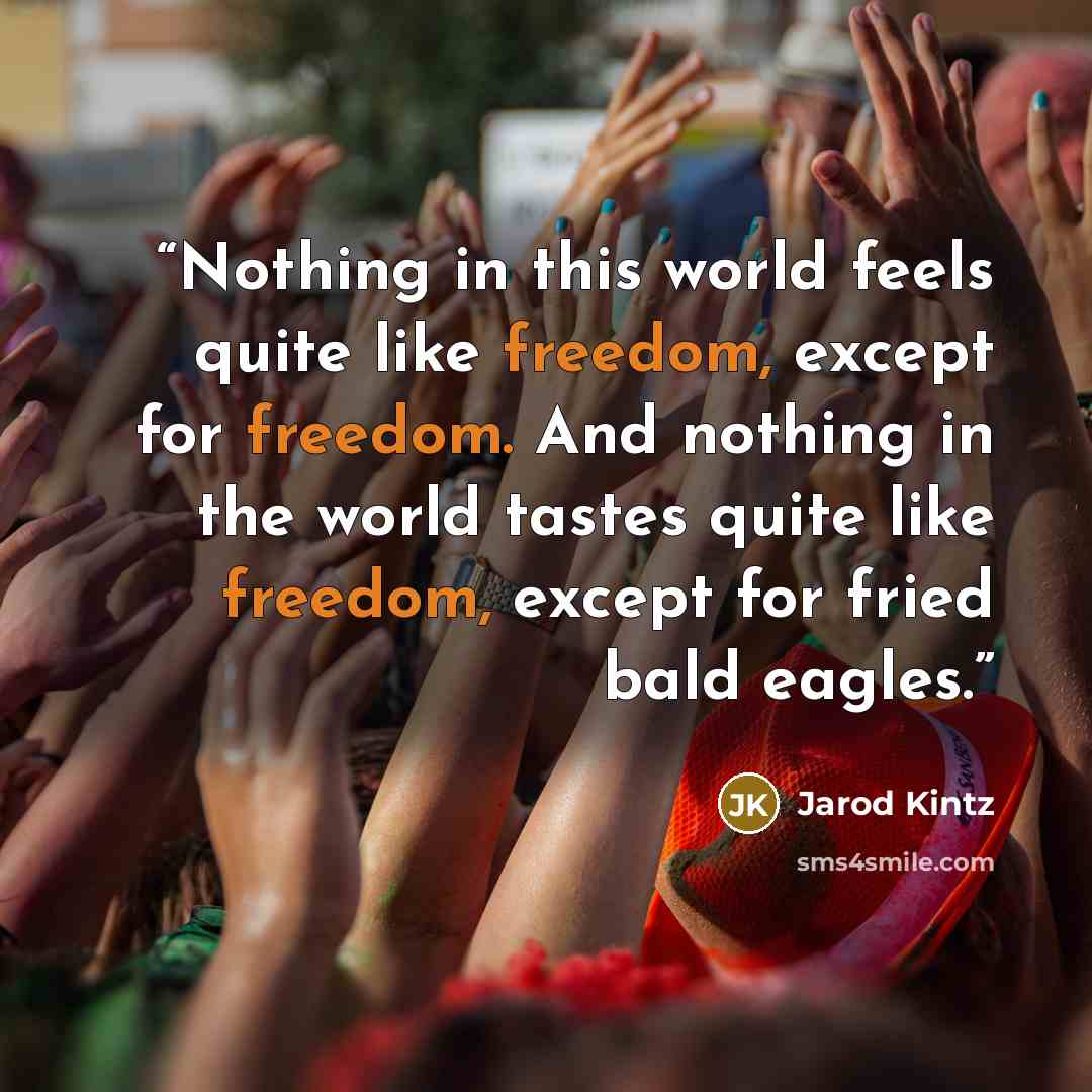 “Nothing in this world feels quite like freedom, except for freedom. And nothing in the world tastes quite like freedom, except for fried bald eagles.” quote by Jarod Kintz