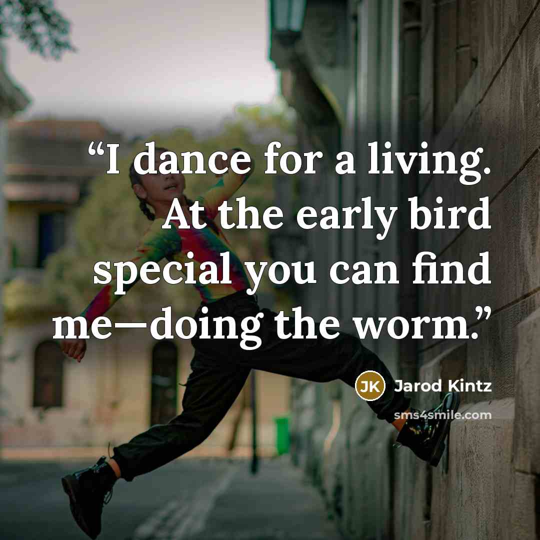 “I dance for a living. At the early bird special you can find me—doing the worm.” quote by Jarod Kintz