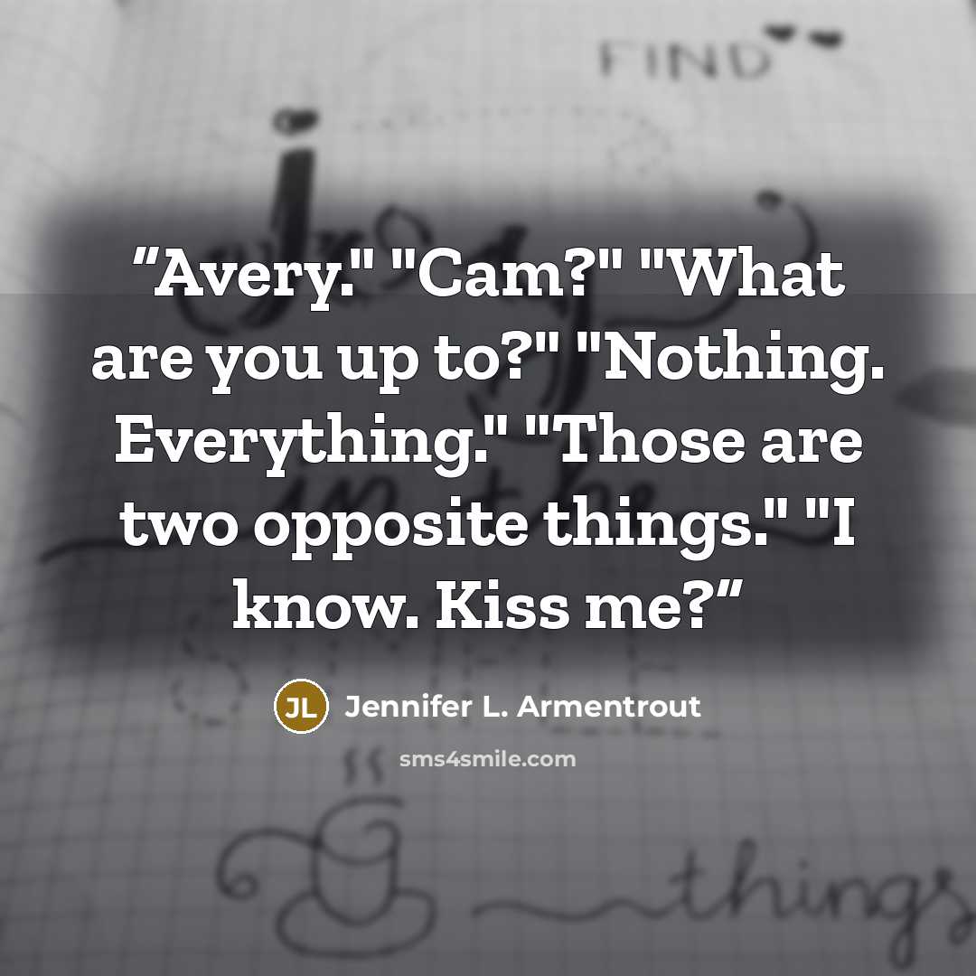 “Avery." "Cam?" "What are you up to?" "Nothing. Everything." "Those are two opposite things." "I know. Kiss me?” quote by Jennifer L. Armentrout