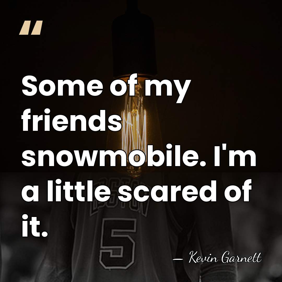 Some of my friends snowmobile. I'm a little scared of it. - Kevin Garnett