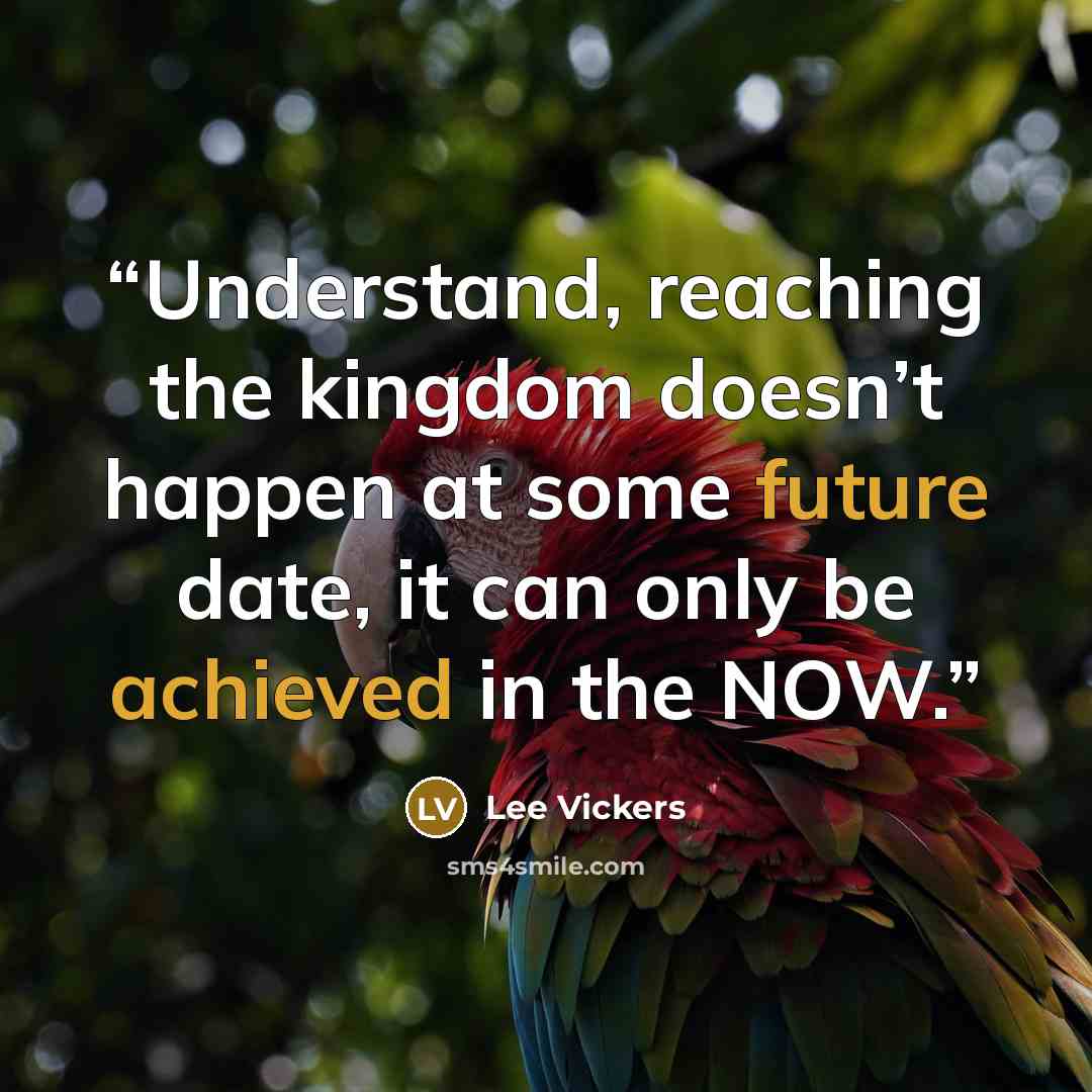 “Understand, reaching the kingdom doesn’t happen at some future date, it can only be achieved in the NOW.” quote by Lee Vickers
