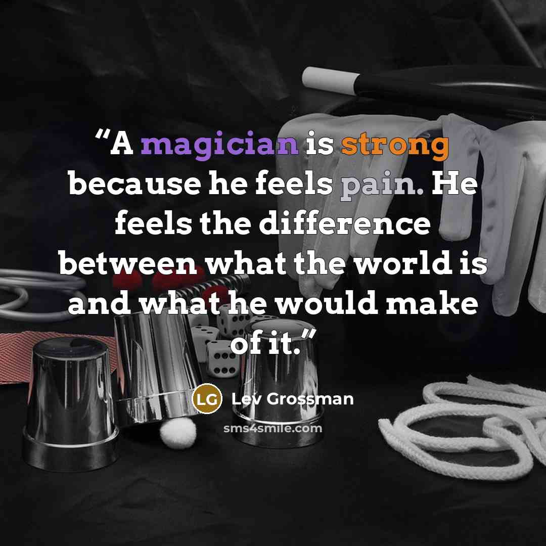 “A magician is strong because he feels pain. He feels the difference between what the world is and what he would make of it.” quote by Lev Grossman