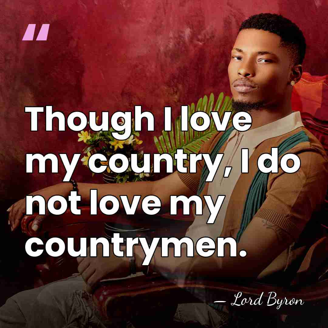 Though I love my country, I do not love my countrymen. - Lord Byron