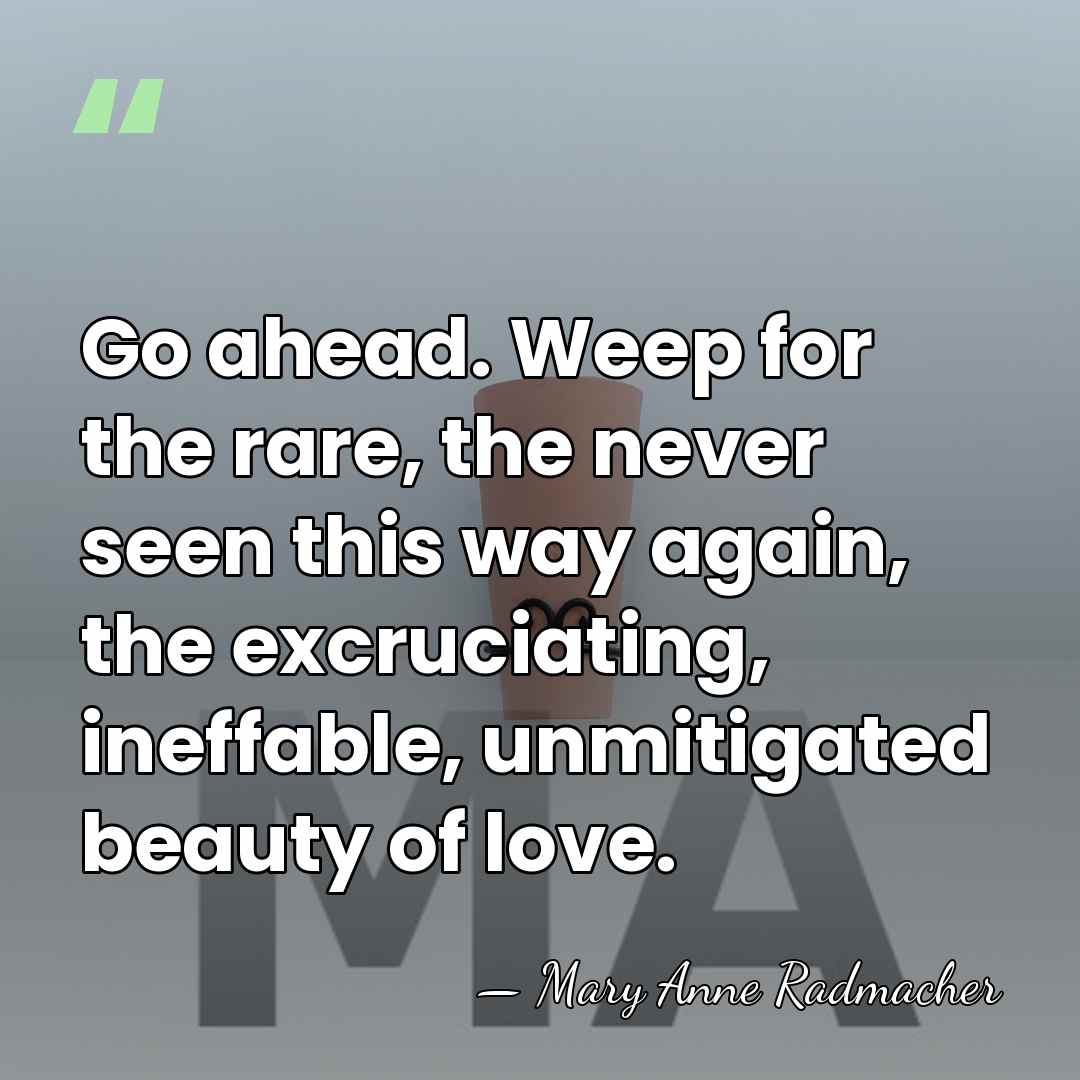Go ahead. Weep for the rare, the never seen this way again,&hellip; - Mary Anne Radmacher