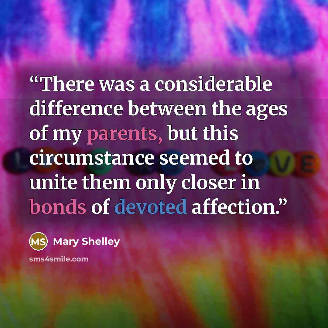 “There was a considerable difference between the ages of my parents, but this circumstance seemed to unite them only closer in bonds of devoted affection.” quote by Mary Shelley