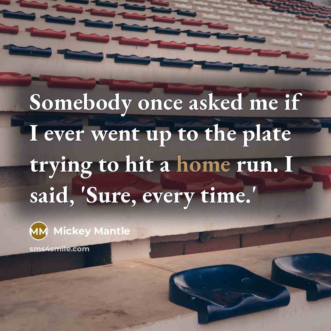 “Somebody once asked me if I ever went up to the plate trying to hit a home run. I said, 'Sure, every time.'” quote by Mickey Mantle