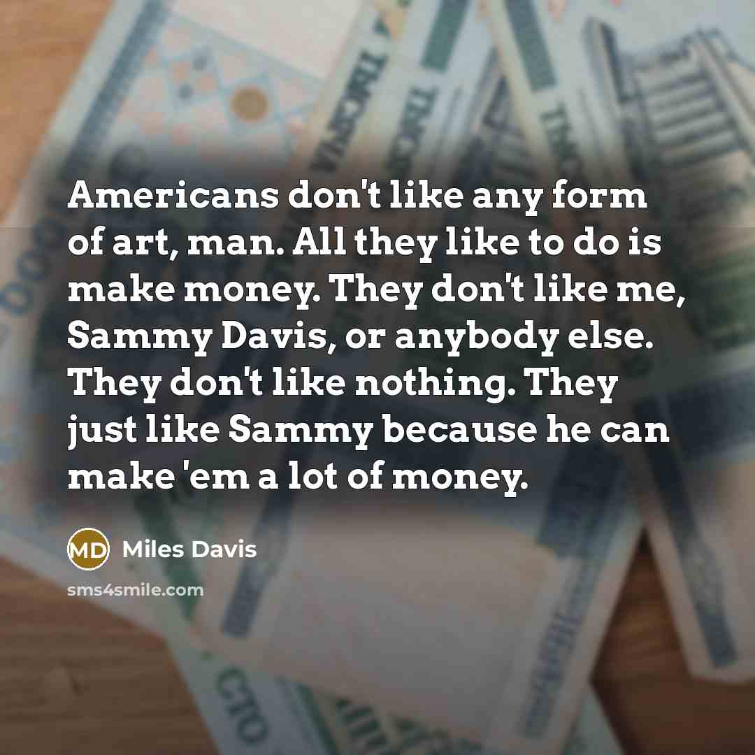 “Americans don't like any form of art, man. All they…” quote by Miles Davis
