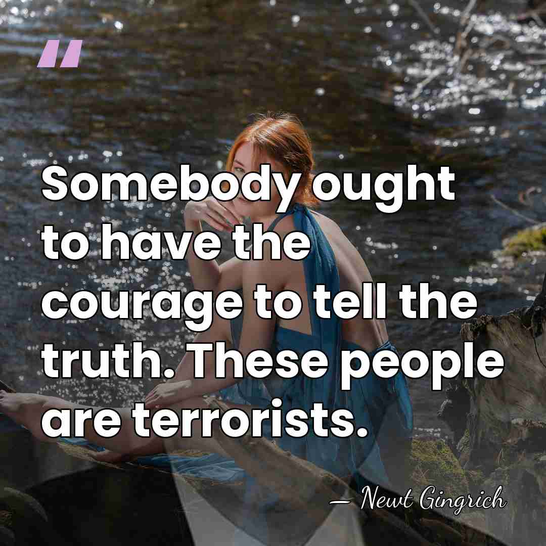 Somebody ought to have the courage to tell the truth. These people&hellip; - Newt Gingrich