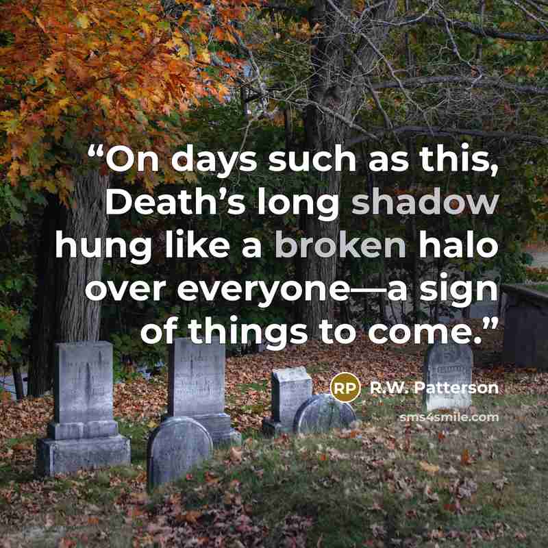 “On days such as this, Death’s long shadow hung like a broken halo over everyone—a sign of things to come.” quote by R.W. Patterson