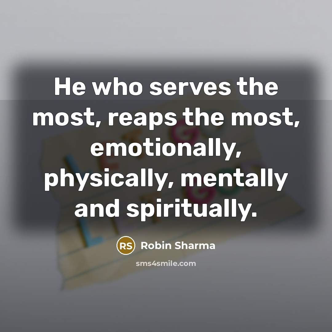 “He who serves the most, reaps the most, emotionally, physically,…” quote by Robin Sharma